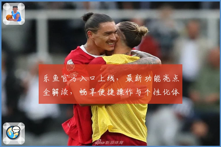 乐鱼官方入口上线，最新功能亮点全解读，畅享便捷操作与个性化体验