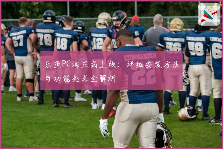 乐鱼PC端正式上线：详细安装方法与功能亮点全解析