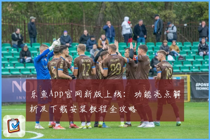 乐鱼App官网新版上线：功能亮点解析及下载安装教程全攻略