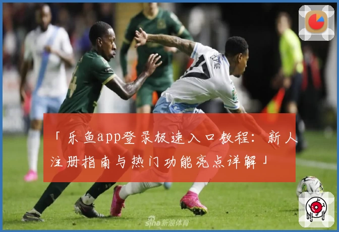 「乐鱼app登录极速入口教程：新人注册指南与热门功能亮点详解」