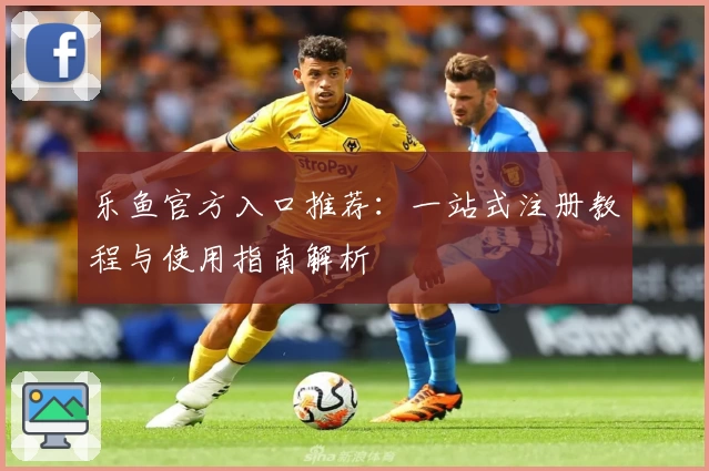 乐鱼官方入口推荐：一站式注册教程与使用指南解析