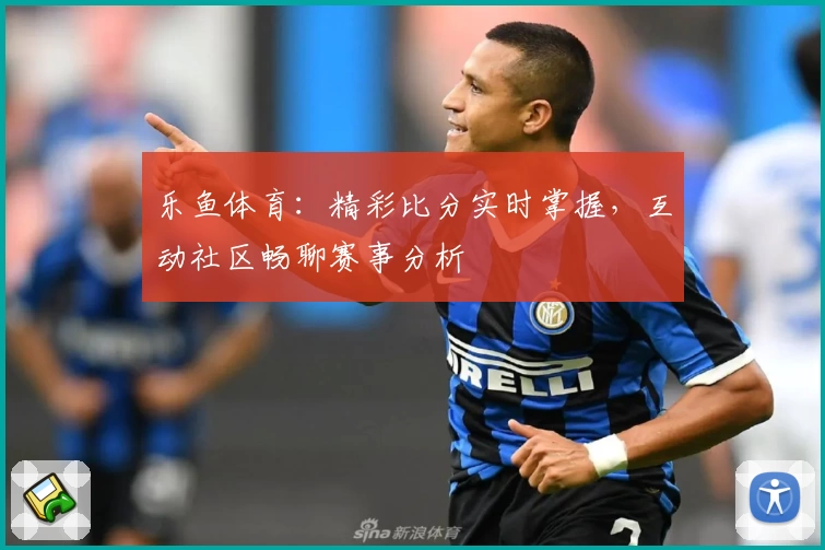 乐鱼体育：精彩比分实时掌握，互动社区畅聊赛事分析