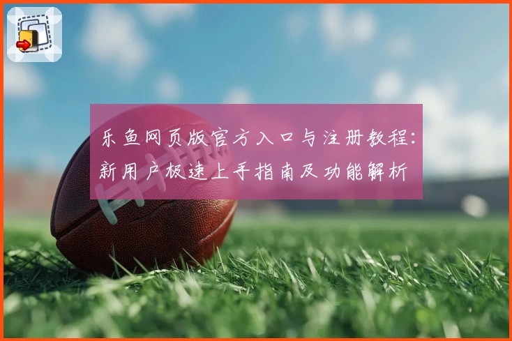 乐鱼网页版官方入口与注册教程：新用户极速上手指南及功能解析