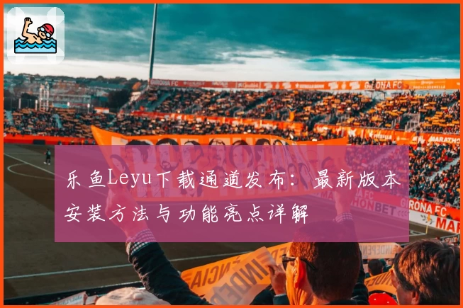 乐鱼Leyu下载通道发布：最新版本安装方法与功能亮点详解