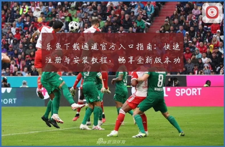 乐鱼下载通道官方入口指南：快速注册与安装教程，畅享全新版本功能升级