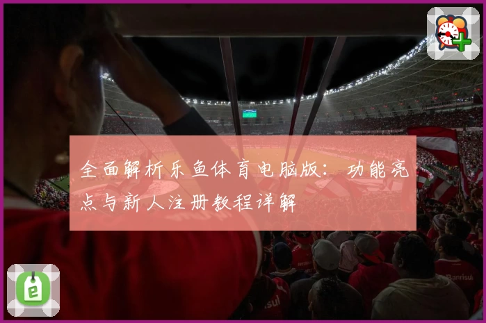 全面解析乐鱼体育电脑版：功能亮点与新人注册教程详解
