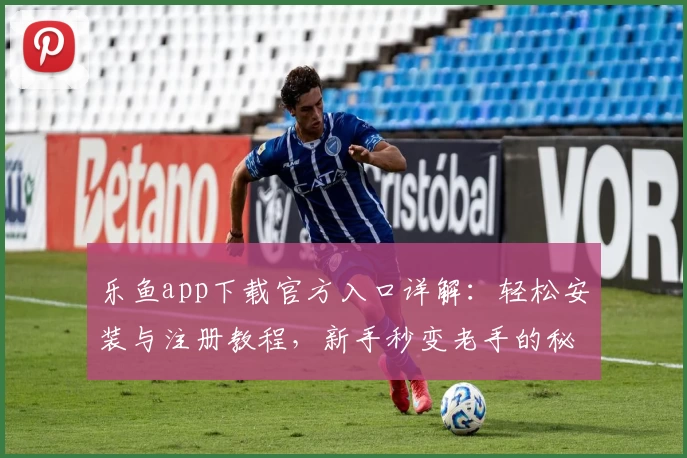 乐鱼app下载官方入口详解：轻松安装与注册教程，新手秒变老手的秘籍