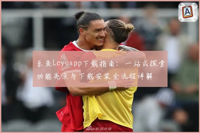 乐鱼Leyuapp下载指南：一站式探索功能亮点与下载安装全流程详解