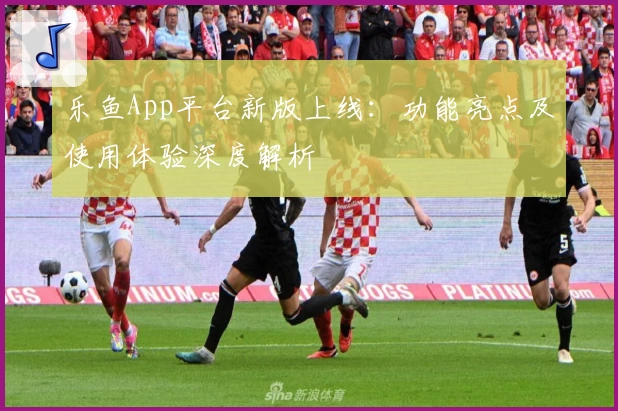 乐鱼App平台新版上线：功能亮点及使用体验深度解析