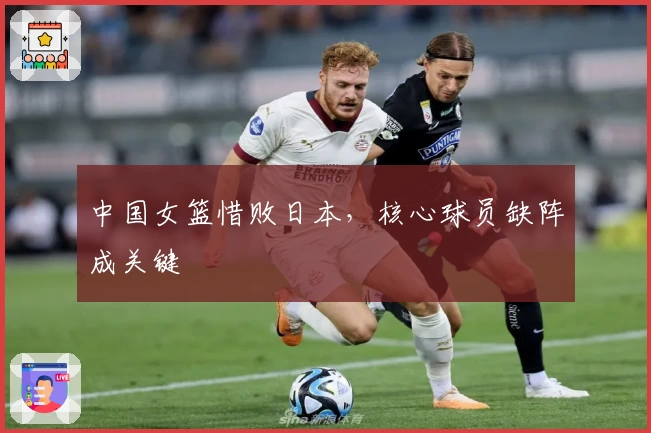 中国女篮惜败日本,核心球员缺阵成关键