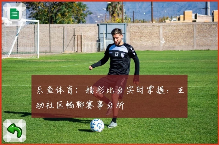 乐鱼体育：精彩比分实时掌握，互动社区畅聊赛事分析