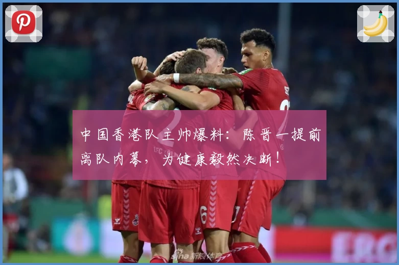 中国香港队主帅爆料:陈晋一提前离队内幕,为健康毅然决断!