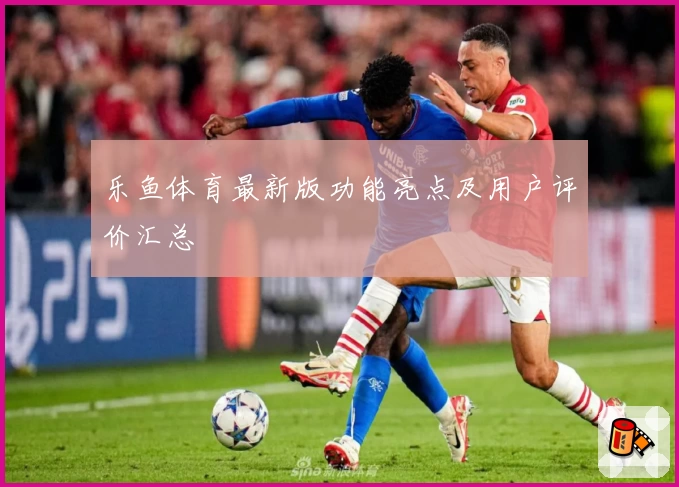 乐鱼体育最新版功能亮点及用户评价汇总