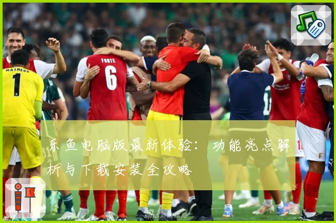 乐鱼电脑版最新体验：功能亮点解析与下载安装全攻略