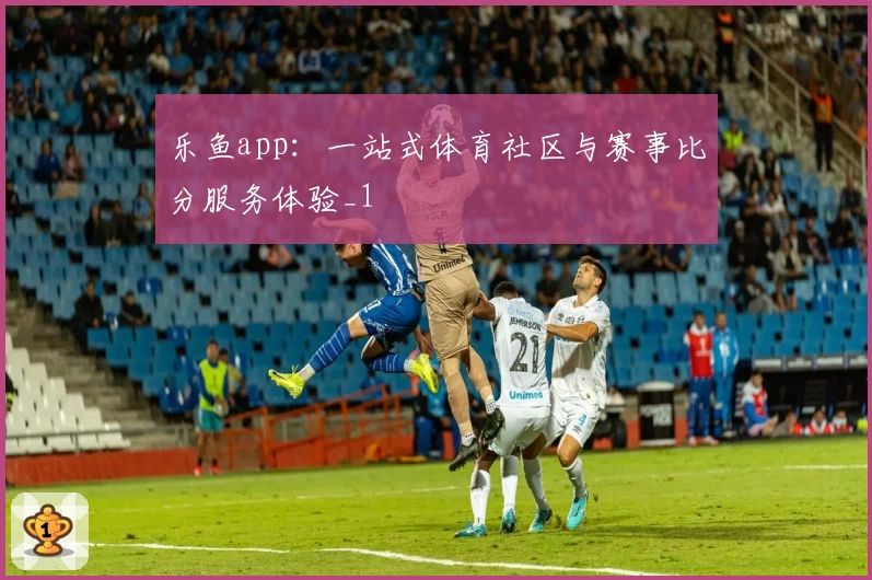 乐鱼app：一站式体育社区与赛事比分服务体验_1