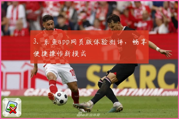 3. 乐鱼app网页版体验测评，畅享便捷操作新模式