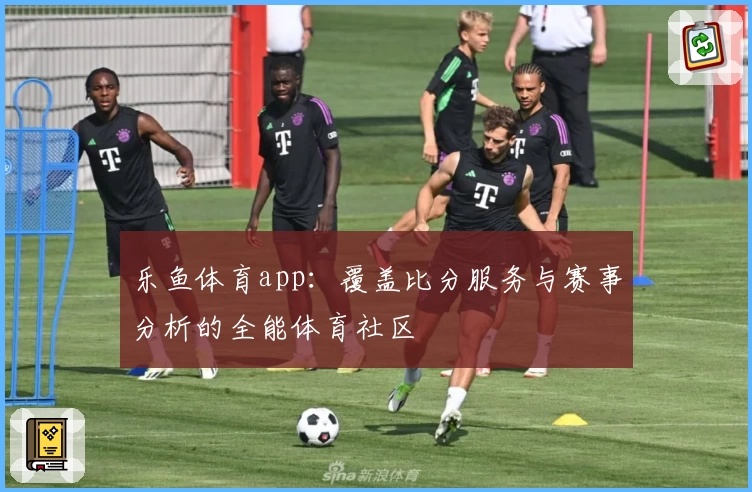 乐鱼体育app:覆盖比分服务与赛事分析的全能体育社区