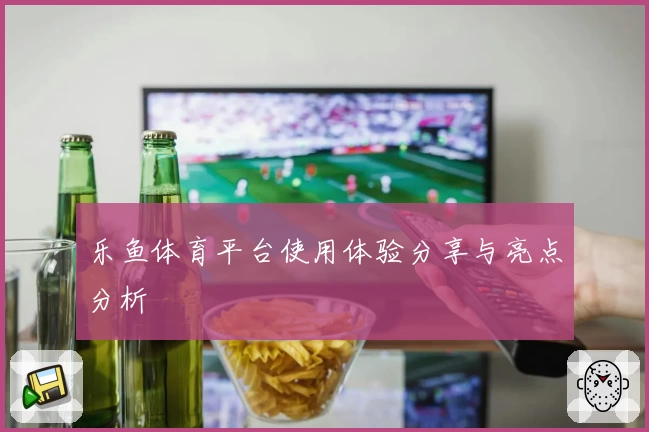 乐鱼体育平台使用体验分享与亮点分析