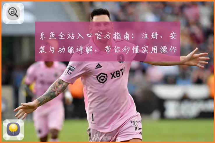 乐鱼全站入口官方指南：注册、安装与功能详解，带你秒懂实用操作诀窍