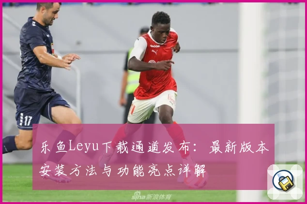 乐鱼Leyu下载通道发布：最新版本安装方法与功能亮点详解