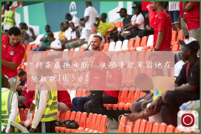 -科菲成拖油瓶?快船净效率因他在场狂跌10.5分!-