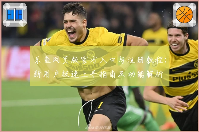 乐鱼网页版官方入口与注册教程：新用户极速上手指南及功能解析