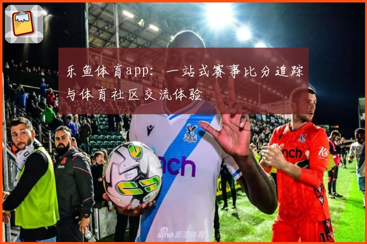 乐鱼体育app:一站式赛事比分追踪与体育社区交流体验
