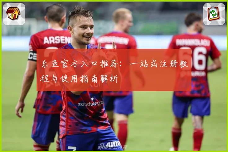 乐鱼官方入口推荐：一站式注册教程与使用指南解析