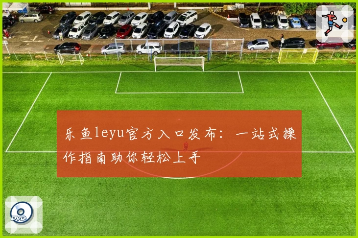 乐鱼leyu官方入口发布：一站式操作指南助你轻松上手