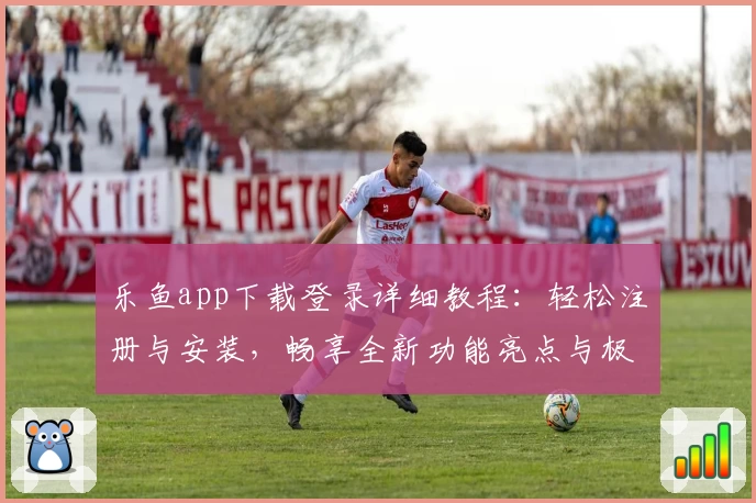 乐鱼app下载登录详细教程：轻松注册与安装，畅享全新功能亮点与极速体验