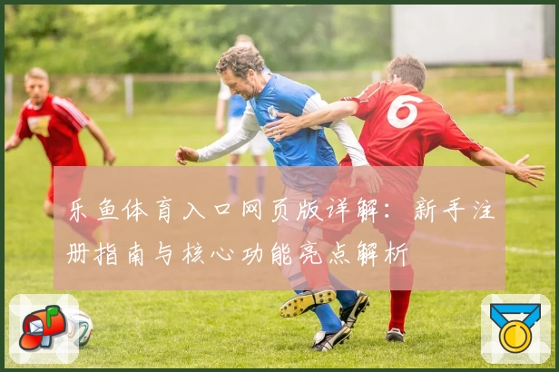 乐鱼体育入口网页版详解：新手注册指南与核心功能亮点解析
