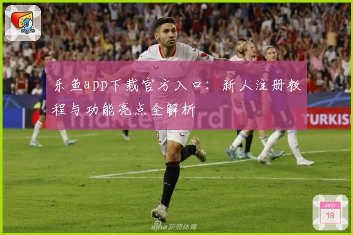 乐鱼app下载官方入口：新人注册教程与功能亮点全解析