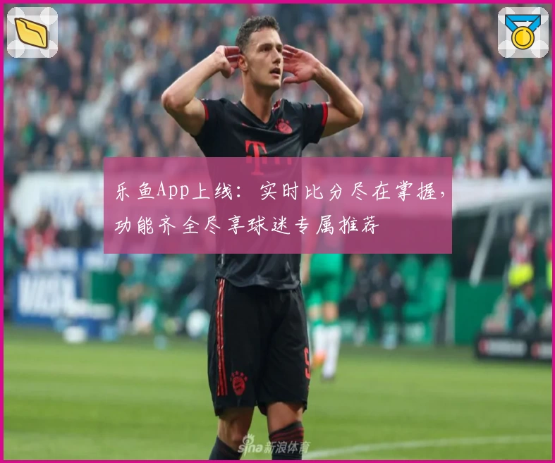 乐鱼App上线:实时比分尽在掌握,功能齐全尽享球迷专属推荐
