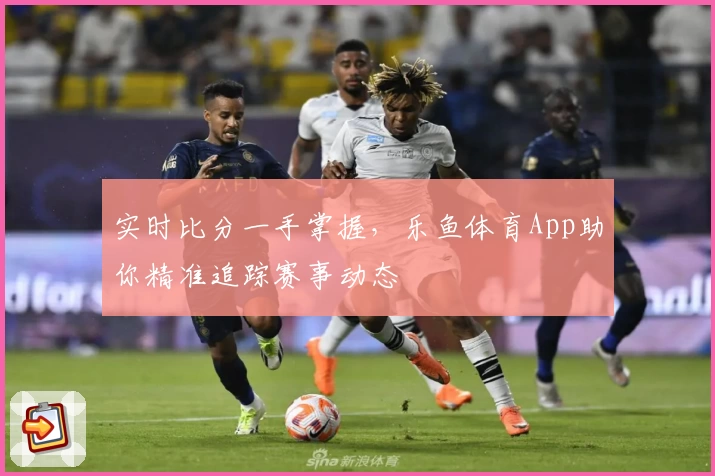 实时比分一手掌握，乐鱼体育App助你精准追踪赛事动态