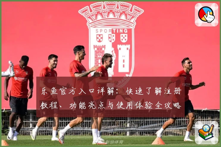 乐鱼官方入口详解：快速了解注册教程、功能亮点与使用体验全攻略