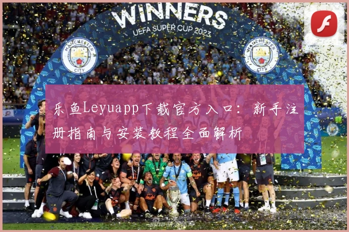 乐鱼Leyuapp下载官方入口:新手注册指南与安装教程全面解析