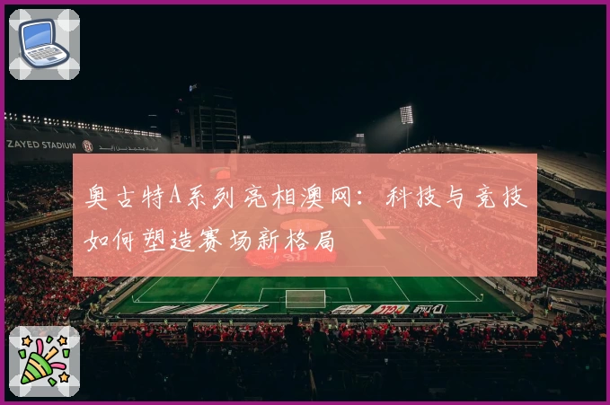 奥古特A系列亮相澳网：科技与竞技如何塑造赛场新格局