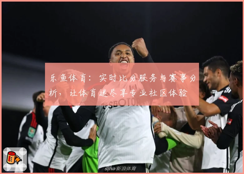 乐鱼体育:实时比分服务与赛事分析,让体育迷尽享专业社区体验