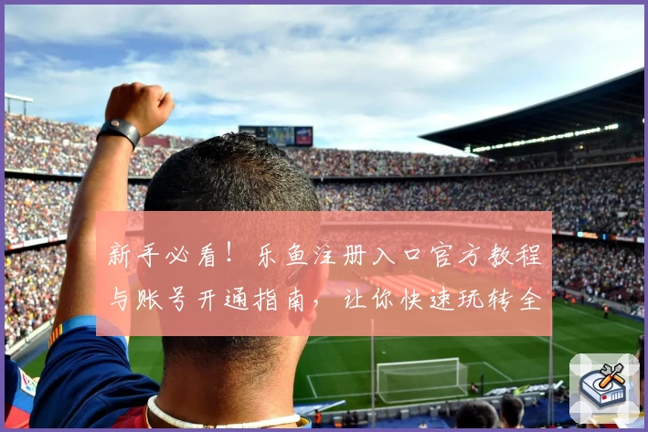 新手必看！乐鱼注册入口官方教程与账号开通指南，让你快速玩转全新体验