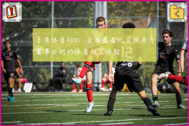 乐鱼体育App:全面覆盖比分服务与赛事分析的体育社区体验
