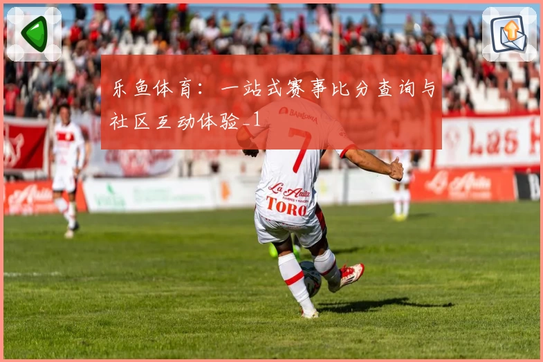 乐鱼体育：一站式赛事比分查询与社区互动体验_1