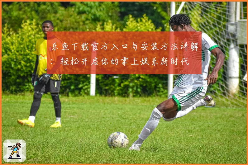 乐鱼下载官方入口与安装方法详解：轻松开启你的掌上娱乐新时代
