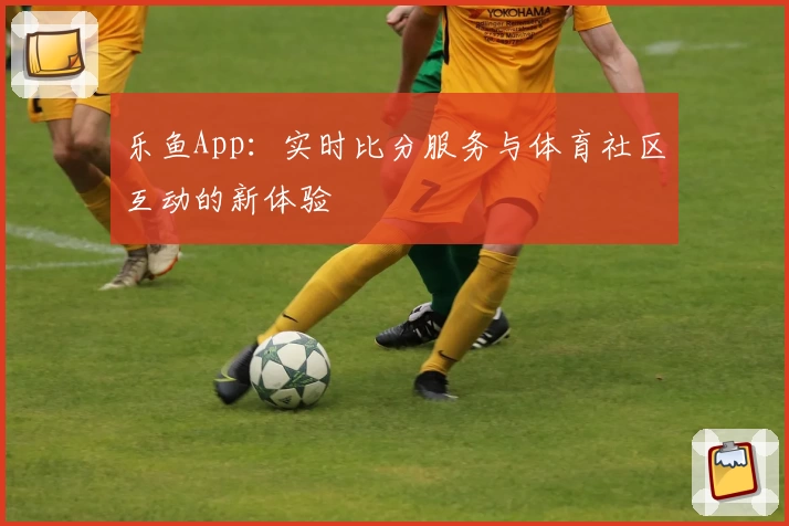乐鱼App：实时比分服务与体育社区互动的新体验