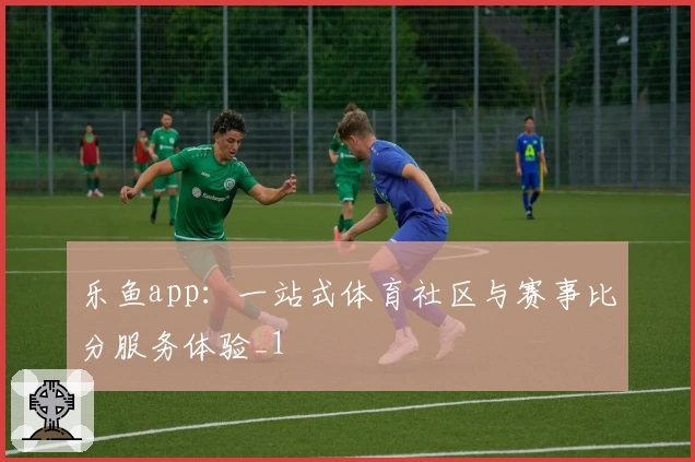 乐鱼app：一站式体育社区与赛事比分服务体验_1