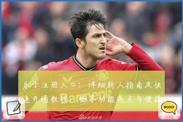 乐于注册入口：详细新人指南及快速开通教程，畅享功能亮点与便捷体验