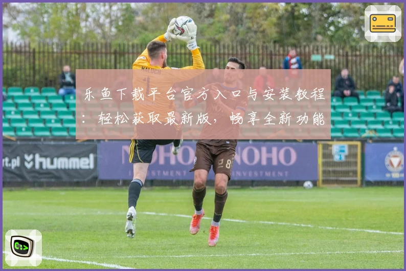 乐鱼下载平台官方入口与安装教程：轻松获取最新版，畅享全新功能亮点