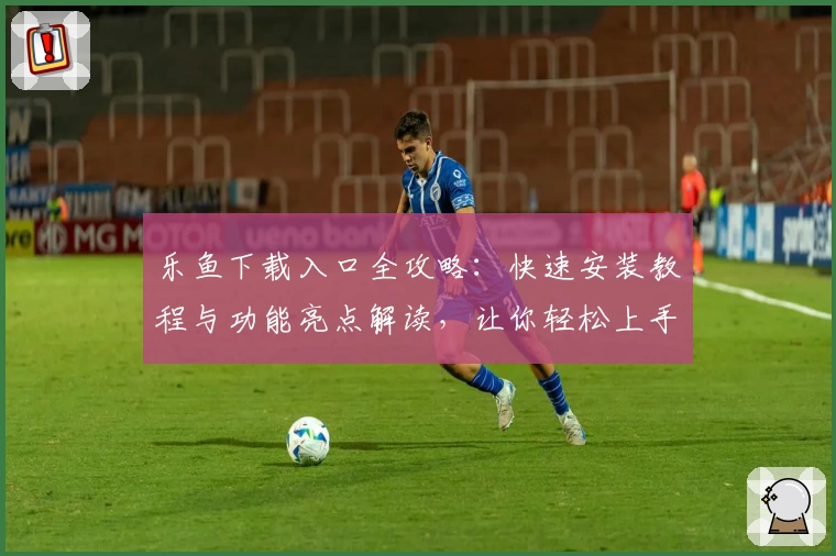 乐鱼下载入口全攻略：快速安装教程与功能亮点解读，让你轻松上手