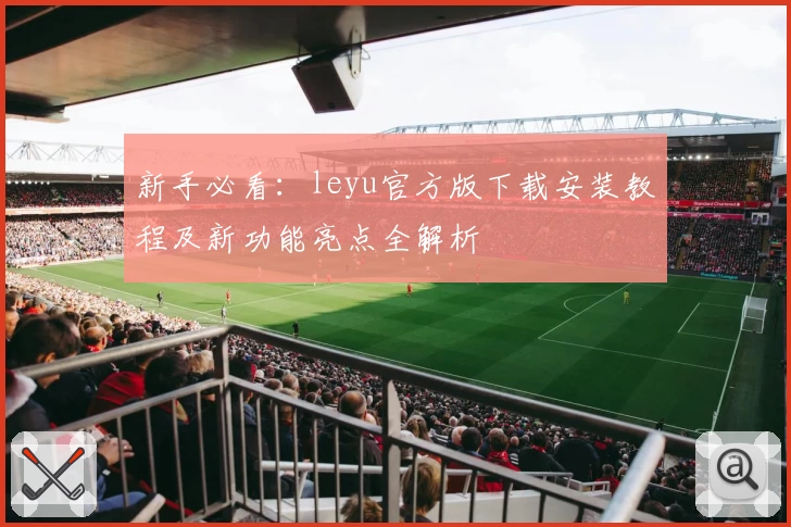 新手必看：leyu官方版下载安装教程及新功能亮点全解析