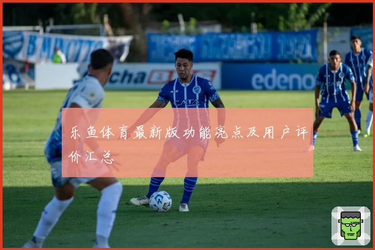 乐鱼体育最新版功能亮点及用户评价汇总