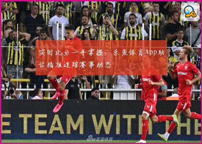 实时比分一手掌握,乐鱼体育App助你精准追踪赛事动态